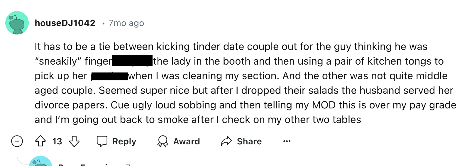 screenshot - houseDJ1042 7mo ago pick up her It has to be a tie between kicking tinder date couple out for the guy thinking he was "sneakily" finger the lady in the booth and then using a pair of kitchen tongs to when I was cleaning my section. And the ot